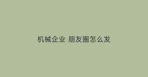 机械企业 朋友圈怎么发